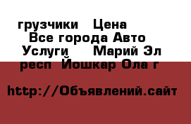 грузчики › Цена ­ 200 - Все города Авто » Услуги   . Марий Эл респ.,Йошкар-Ола г.